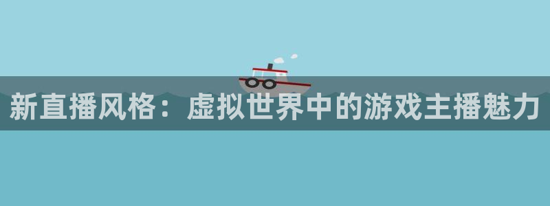 杏鑫注册平台官方网站是什么：新直播风格：虚拟世界中的游戏主播
