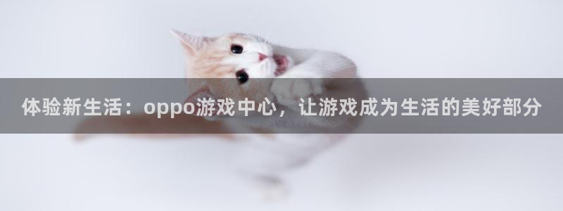 杏鑫注册平台怎么样可靠吗：体验新生活：oppo游戏中心，让游